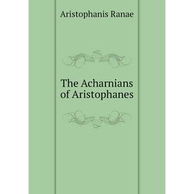

Книга The Acharnians of Aristophanes. Aristophanis Ranae