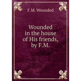 

Книга Wounded in the house of His friends, by F. M. F. M. Wounded