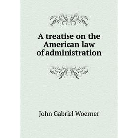 

Книга A treatise on the American law of administration. John Gabriel Woerner