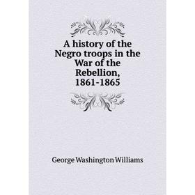 

Книга A history of the Negro troops in the War of the Rebellion, 1861-1865. George Washington Williams
