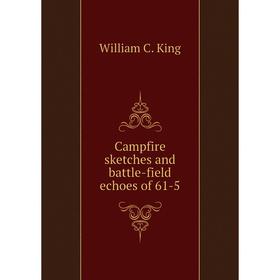 

Книга Campfire sketches and battle-field echoes of 61-5. William C. King