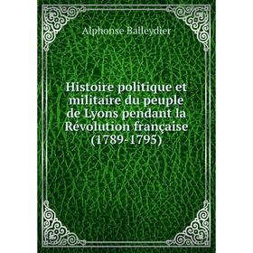 

Книга Histoire politique et militaire du peuple de Lyons pendant la Révolution française (1789-1795). Alphonse Balleydier