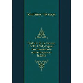 

Книга Histoire de la terreur, 1792-1794, d'après des documents authentiques et inédits. Mortimer Ternaux