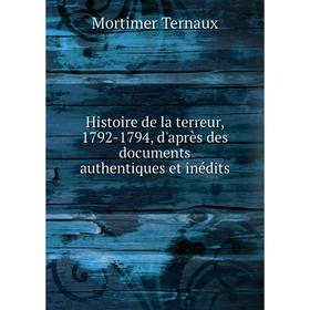 

Книга Histoire de la terreur, 1792-1794, d'après des documents authentiques et inédits. Mortimer Ternaux