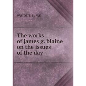 

Книга The works of james g. blaine on the issues of the day. walters s. vail