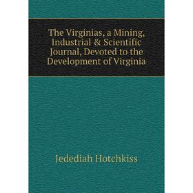 

Книга The Virginias, a Mining, Industrial Scientific Journal, Devoted to the Development of Virginia. Jedediah Hotchkiss