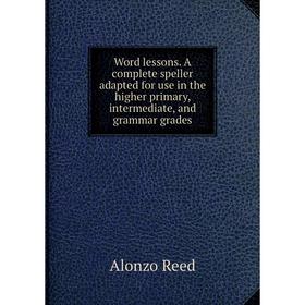 

Книга Word lessons. A complete speller adapted for use in the higher primary, intermediate, and grammar grades. Alonzo Reed