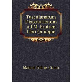 

Книга Tusculanarum Disputationum Ad M. Brutum Libri Quinque. Marcus Tullius Cicero