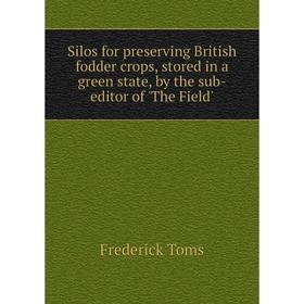 

Книга Silos for preserving British fodder crops, stored in a green state, by the sub-editor of 'The Field'. Frederick Toms