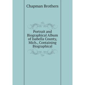 

Книга Portrait and Biographical Album of Isabella County, Mich., Containing Biographical. Chapman Brothers