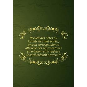

Книга Recueil des Actes du Comité de salut public, avec la correspondance officielle des représentants en mission, et le registre Conseil exécutif