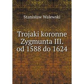 

Книга Trojaki koronne Zygmunta III. od 1588 do 1624. Stanisław Walewski