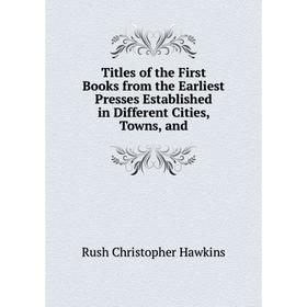

Книга Titles of the First Books from the Earliest Presses Established in Different Cities, Towns, and. Rush Christopher Hawkins