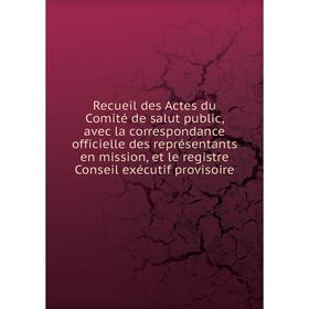 

Книга Recueil des Actes du Comité de salut public, avec la correspondance officielle des représentants en mission, et le registre Conseil exécutif