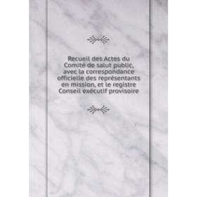 

Книга Recueil des Actes du Comité de salut public, avec la correspondance officielle des représentants en mission, et le registre Conseil exécutif