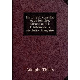 

Книга Histoire du consulat et de l'empire, faisant suite à l'Histoire de la révolution française. Thiers Adolphe