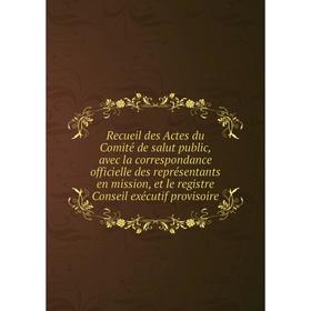 

Книга Recueil des Actes du Comité de salut public, avec la correspondance officielle des représentants en mission, et le registre Conseil exécutif