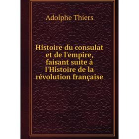 

Книга Histoire du consulat et de l'empire, faisant suite à l'Histoire de la révolution française. Thiers Adolphe