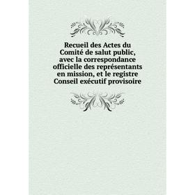 

Книга Recueil des Actes du Comité de salut public, avec la correspondance officielle des représentants en mission, et le registre Conseil exécutif