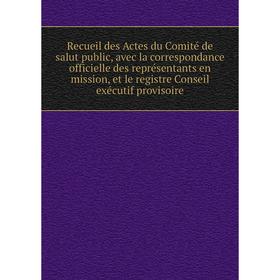 

Книга Recueil des Actes du Comité de salut public, avec la correspondance officielle des représentants en mission, et le registre Conseil exécutif