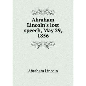 

Книга Abraham Lincoln's lost speech, May 29, 1856. Abraham Lincoln