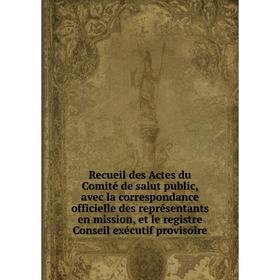 

Книга Recueil des Actes du Comité de salut public, avec la correspondance officielle des représentants en mission, et le registre Conseil exécutif