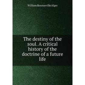 

Книга The destiny of the soul. A critical history of the doctrine of a future life. William Rounseville Alger