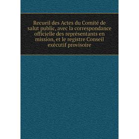 

Книга Recueil des Actes du Comité de salut public, avec la correspondance officielle des représentants en mission, et le registre Conseil exécutif