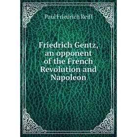 

Книга Friedrich Gentz, an opponent of the French Revolution and Napoleon. Paul Friedrich Reiff