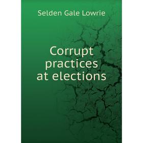 

Книга Corrupt practices at elections. Selden Gale Lowrie