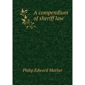 

Книга A compendium of sheriff law. Philip Edward Mather