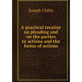 

Книга A practical treatise on pleading and on the parties to actions and the forms of actions. Joseph Chitty