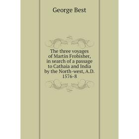 

Книга The three voyages of Martin Frobisher, in search of a passage to Cathaia and India by the North-west, A. D. 1576-8. George Best