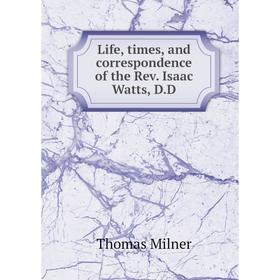 

Книга Life, times, and correspondence of the Rev Isaac Watts, DD