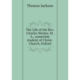 

Книга The Life of the Rev. Charles Wesley, M. A., sometime student of Christ-Church, Oxford. Thomas Jackson