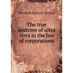 

Книга The true doctrine of ultra vires in the law of corporations. Reuben Asbury Reese