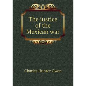 

Книга The justice of the Mexican war. Charles Hunter Owen