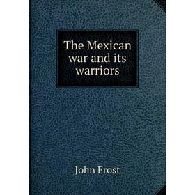 

Книга The Mexican war and its warriors. John Frost