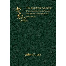 

Книга The practical expositorOr, An exposition of the New Testament, in the form of a paraphrase. John Guyse