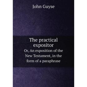 

Книга The practical expositorOr, An exposition of the New Testament, in the form of a paraphrase. John Guyse