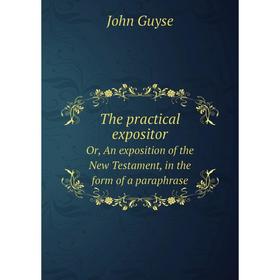 

Книга The practical expositorOr, An exposition of the New Testament, in the form of a paraphrase. John Guyse