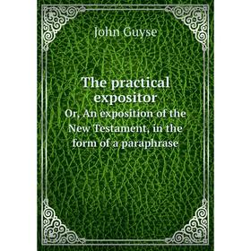 

Книга The practical expositorOr, An exposition of the New Testament, in the form of a paraphrase. John Guyse