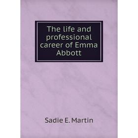 

Книга The life and professional career of Emma Abbott. Sadie E. Martin