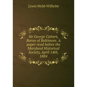 

Книга Sir George Calvert, Baron of Baltimore. A paper read before the Maryland Historical Society, April 14th, 1884. Lewis Webb Wilhelm