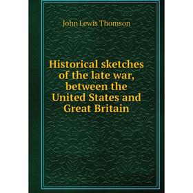 

Книга Historical sketches of the late war, between the United States and Great Britain. John Lewis Thomson