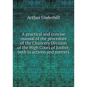 

Книга A practical and concise manual of the procedure of the Chancery Division of the High Court of Justice, both in actions and matters. Arthur Under