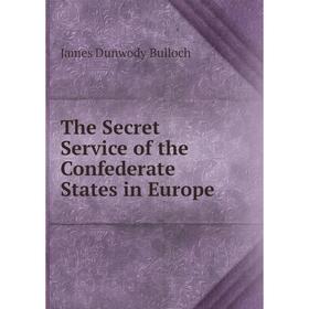 

Книга The Secret Service of the Confederate States in Europe. James Dunwody Bulloch