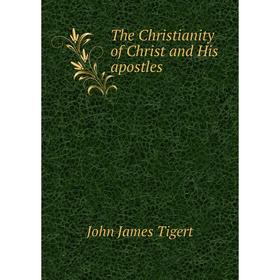 

Книга The Christianity of Christ and His apostles. John James Tigert
