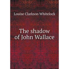 

Книга The shadow of John Wallace. Louise Clarkson Whitelock