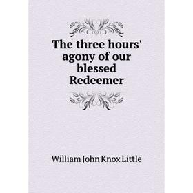 

Книга The three hours' agony of our blessed Redeemer. William John Knox Little